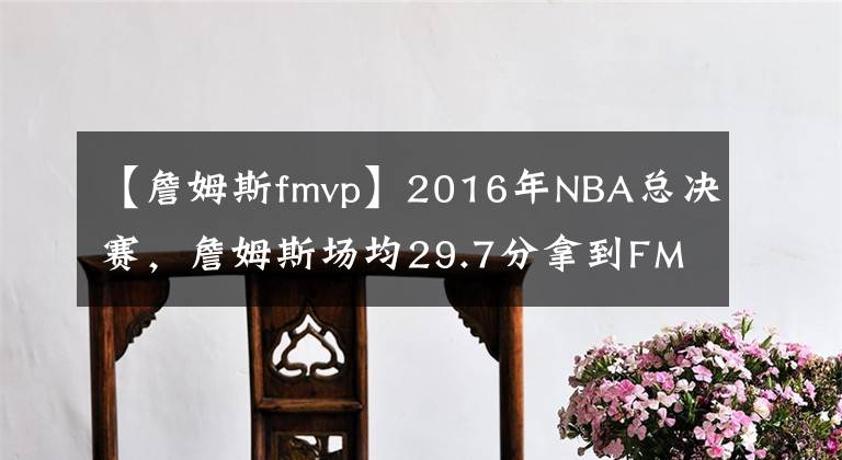 【詹姆斯fmvp】2016年NBA總決賽，詹姆斯場均29.7分拿到FMVP，歐文的表現如何？