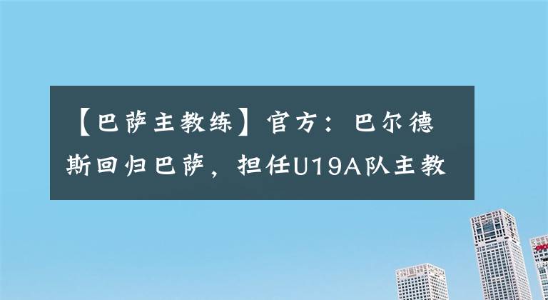 【巴薩主教練】官方：巴爾德斯回歸巴薩，擔(dān)任U19A隊(duì)主教練