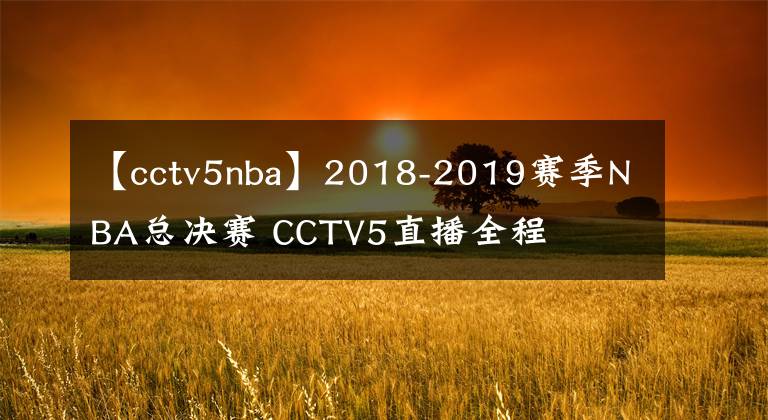 【cctv5nba】2018-2019賽季NBA總決賽 CCTV5直播全程