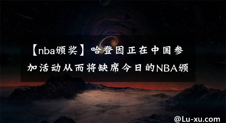 【nba頒獎(jiǎng)】哈登因正在中國(guó)參加活動(dòng)從而將缺席今日的NBA頒獎(jiǎng)典禮