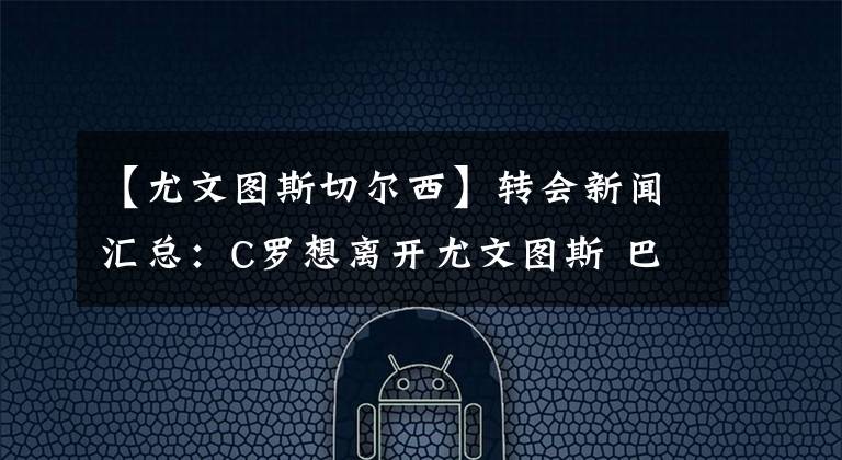 【尤文圖斯切爾西】轉(zhuǎn)會(huì)新聞匯總：C羅想離開尤文圖斯 巴塞羅那對(duì)奧巴梅揚(yáng)興趣冷卻