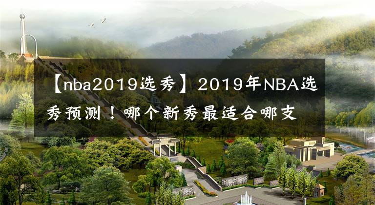 【nba2019選秀】2019年NBA選秀預(yù)測(cè)！哪個(gè)新秀最適合哪支擺爛球隊(duì)？