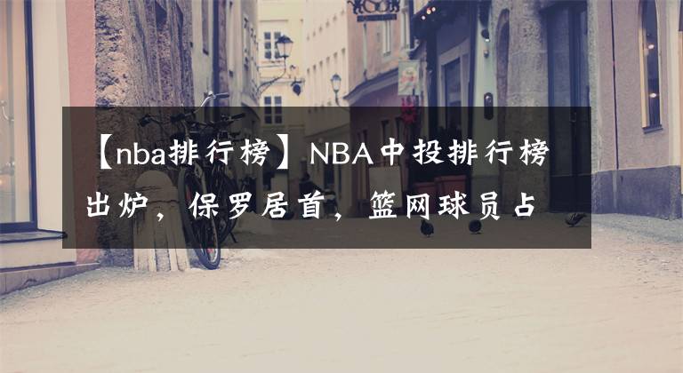 【nba排行榜】NBA中投排行榜出爐，保羅居首，籃網(wǎng)球員占三席，羅斯也入榜！