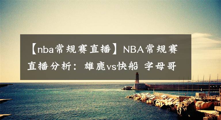 【nba常規(guī)賽直播】NBA常規(guī)賽直播分析：雄鹿vs快船 字母哥大戰(zhàn)卡椒，誰更勝一籌？