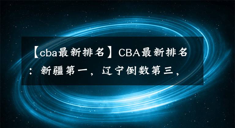 【cba最新排名】CBA最新排名：新疆第一，遼寧倒數(shù)第三，易建聯(lián)突破11000分