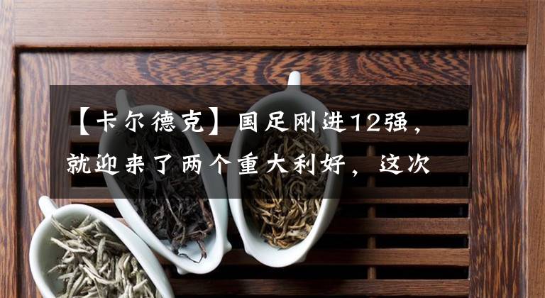 【卡爾德克】國足剛進(jìn)12強，就迎來了兩個重大利好，這次進(jìn)世界杯真有戲！