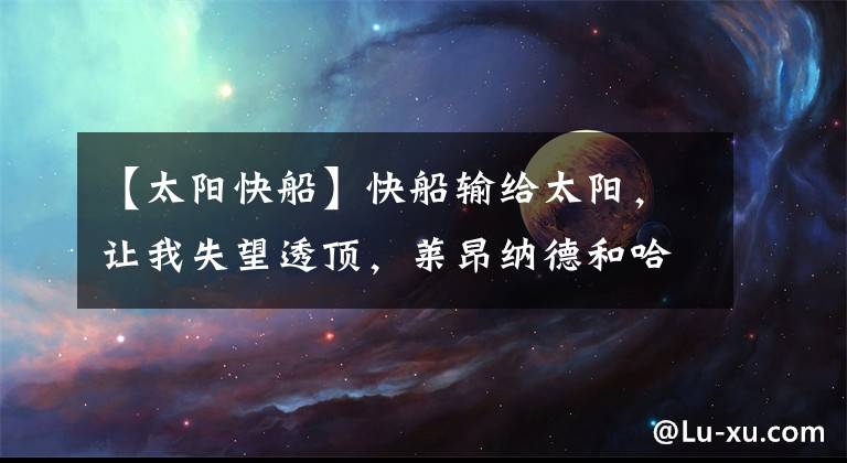 【太陽快船】快船輸給太陽，讓我失望透頂，萊昂納德和哈登不是一個檔次的球員