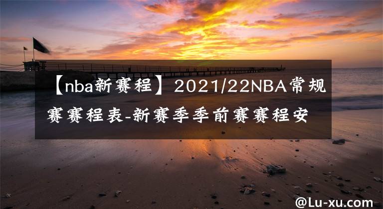 【nba新賽程】2021/22NBA常規(guī)賽賽程表-新賽季季前賽賽程安排