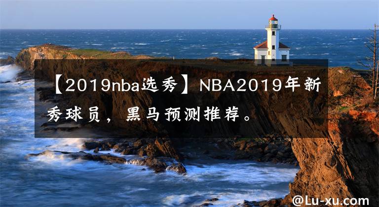 【2019nba選秀】NBA2019年新秀球員，黑馬預(yù)測(cè)推薦。