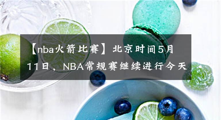 【nba火箭比賽】北京時間5月11日，NBA常規(guī)賽繼續(xù)進行今天共6場比賽