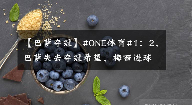 【巴薩奪冠】#ONE體育#1：2，巴薩失去奪冠希望，梅西進球仍落寞，巴薩把握不住奪冠機會！