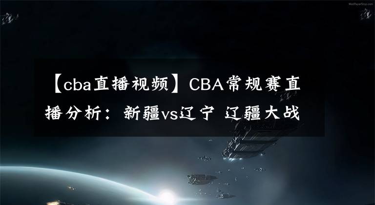 【cba直播視頻】CBA常規(guī)賽直播分析：新疆vs遼寧 遼疆大戰(zhàn)，周琦PK韓德君