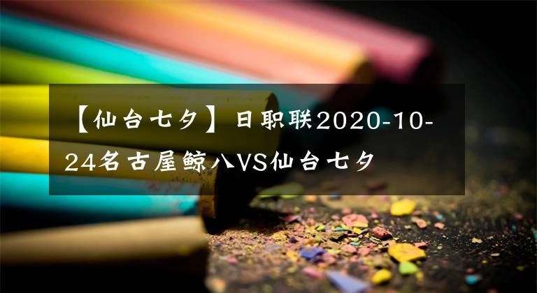 【仙臺七夕】日職聯(lián)2020-10-24名古屋鯨八VS仙臺七夕