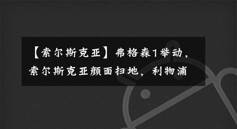 【索爾斯克亞】弗格森1舉動，索爾斯克亞顏面掃地，利物浦名宿：非常反感