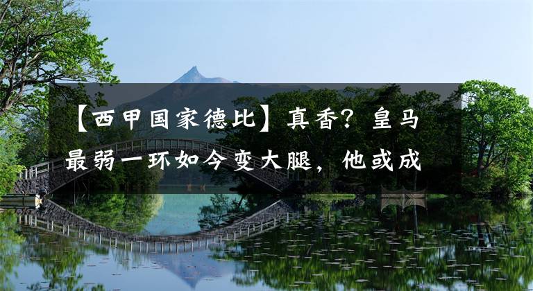 【西甲國家德比】真香？皇馬最弱一環(huán)如今變大腿，他或成為決定國家德比勝敗的男人