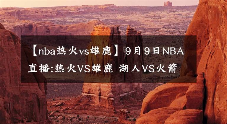 【nba熱火vs雄鹿】9月9日NBA直播:熱火VS雄鹿 湖人VS火箭