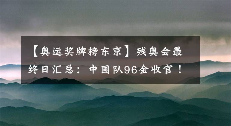 【奧運獎牌榜東京】殘奧會最終日匯總：中國隊96金收官！向殘奧運動員致敬！巴黎見！