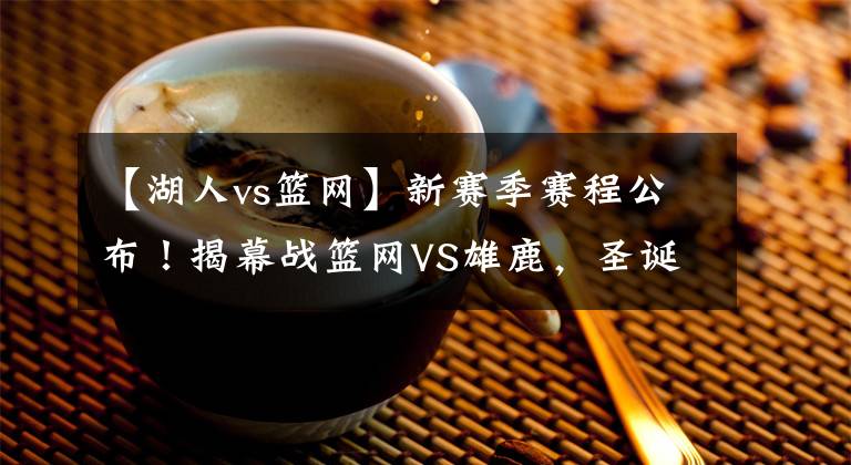 【湖人vs籃網(wǎng)】新賽季賽程公布！揭幕戰(zhàn)籃網(wǎng)VS雄鹿，圣誕大戰(zhàn)又是湖人壓軸登場！