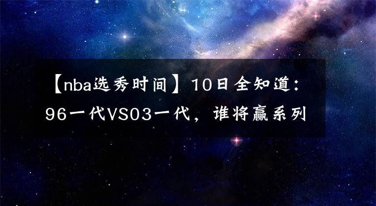 【nba選秀時(shí)間】10日全知道：96一代VS03一代，誰(shuí)將贏系列賽？NBA各大時(shí)間點(diǎn)確定