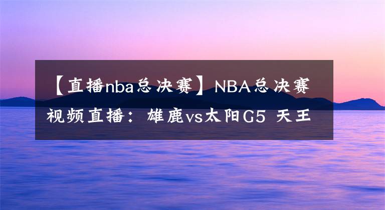 【直播nba總決賽】NBA總決賽視頻直播：雄鹿vs太陽G5 天王山賽點(diǎn)爭奪，誰能掌握主動(dòng)權(quán)？