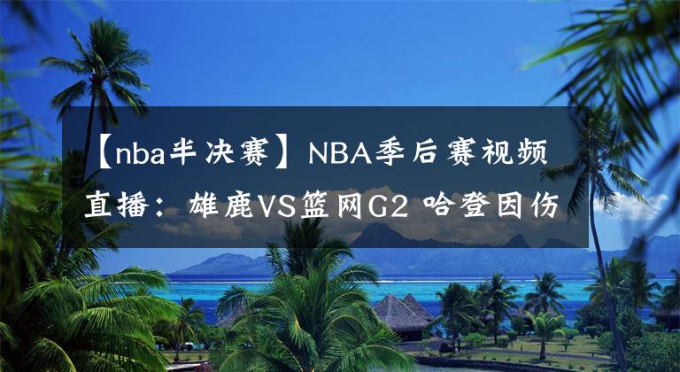 【nba半決賽】NBA季后賽視頻直播：雄鹿VS籃網(wǎng)G2 哈登因傷缺陣，雄鹿能否扳回一城？