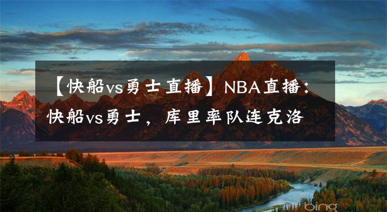 【快船vs勇士直播】NBA直播：快船vs勇士，庫里率隊連克洛杉磯雙雄喜迎8連勝？