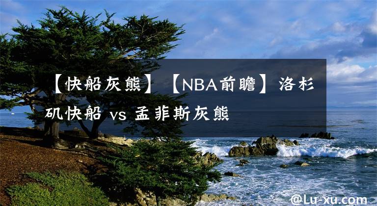 【快船灰熊】【NBA前瞻】洛杉磯快船 vs 孟菲斯灰熊