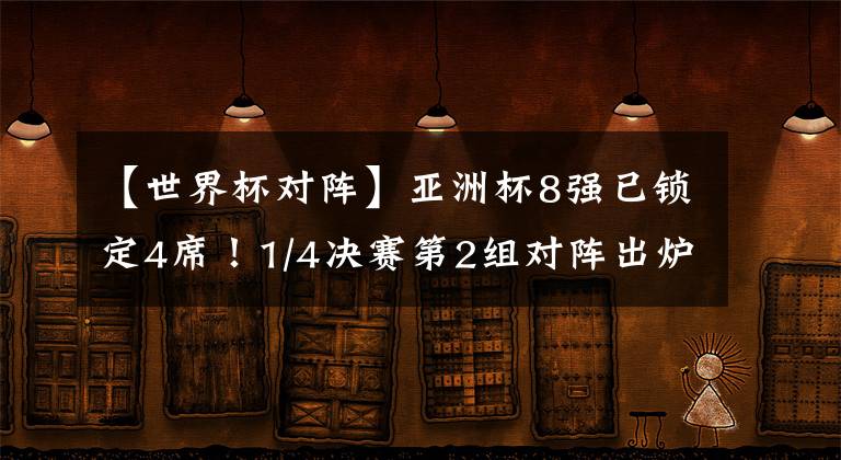 【世界杯對陣】亞洲杯8強已鎖定4席！1/4決賽第2組對陣出爐：4冠王將戰(zhàn)世界第100