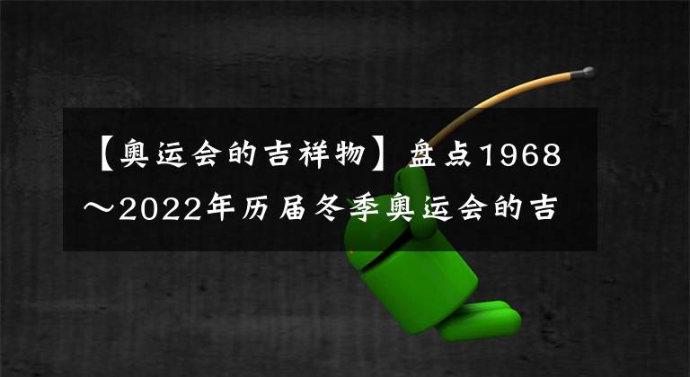 【奧運會的吉祥物】盤點1968～2022年歷屆冬季奧運會的吉祥物（倒序）