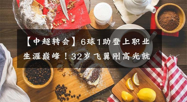 【中超轉(zhuǎn)會(huì)】6球1助登上職業(yè)生涯巔峰！32歲飛翼剛高光就面臨解約，太難了！