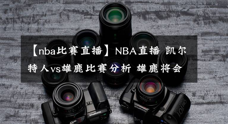 【nba比賽直播】NBA直播 凱爾特人vs雄鹿比賽分析 雄鹿將會(huì)迎來(lái)一場(chǎng)苦戰(zhàn)