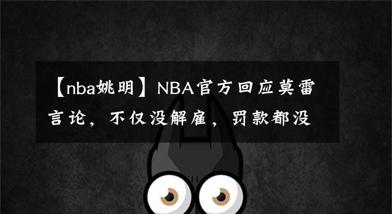 【nba姚明】NBA官方回應(yīng)莫雷言論，不僅沒解雇，罰款都沒有！莫雷開始公關(guān)，聯(lián)系姚明幫忙被拒！