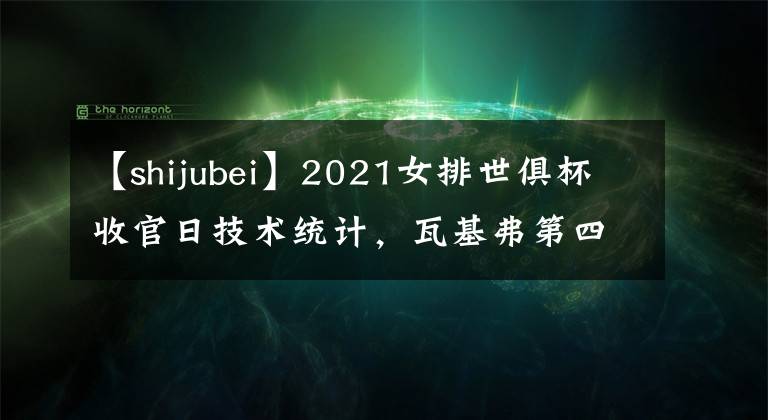 【shijubei】2021女排世俱杯收官日技術(shù)統(tǒng)計，瓦基弗第四次奪金，費內(nèi)巴切摘銅