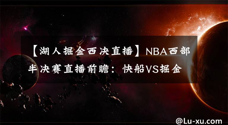 【湖人掘金西決直播】NBA西部半決賽直播前瞻：快船VS掘金G6 快船能否結(jié)束戰(zhàn)斗與湖人會(huì)師西決？