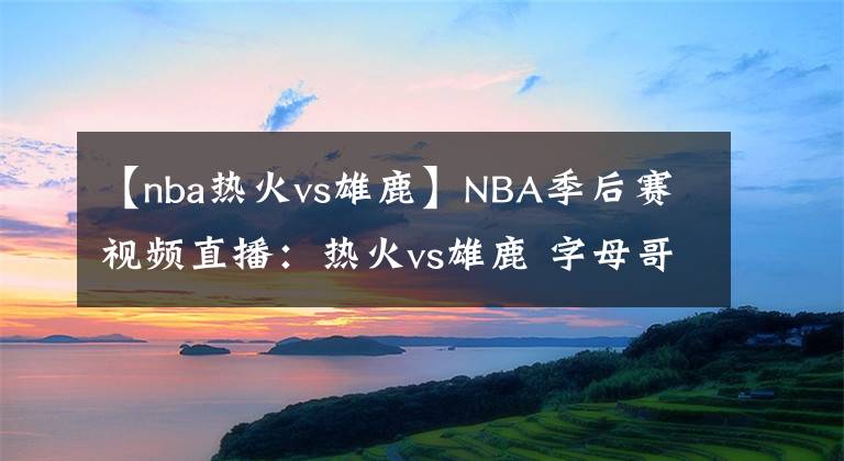 【nba熱火vs雄鹿】NBA季后賽視頻直播：熱火vs雄鹿 字母哥對(duì)陣巴特勒，雄鹿能否復(fù)仇？