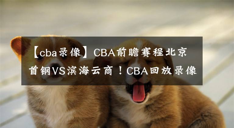 【cba錄像】CBA前瞻賽程北京首鋼VS濱海云商！CBA回放錄像