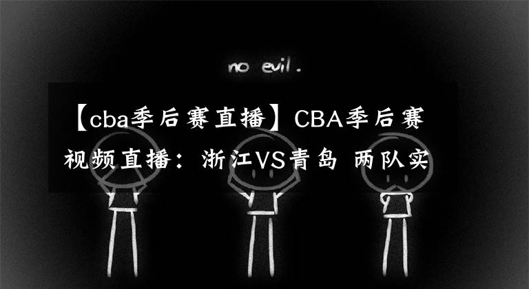 【cba季后賽直播】CBA季后賽視頻直播：浙江VS青島 兩隊實力伯仲，黑馬浙江能否晉級？