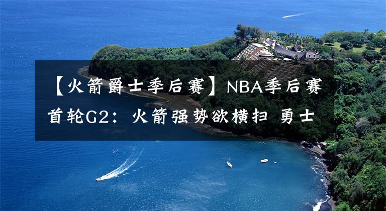 【火箭爵士季后賽】NBA季后賽首輪G2：火箭強勢欲橫掃 勇士馬刺齊翻車 心疼雷霆球迷