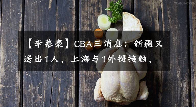 【李慕豪】CBA三消息：新疆又送出1人，上海與1外援接觸，李慕豪參加體檢