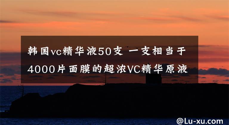 韓國vc精華液50支 一支相當于4000片面膜的超濃VC精華原液，太神奇了！