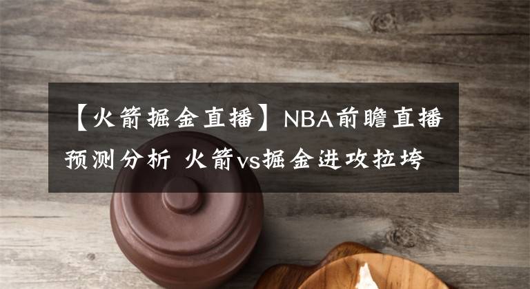 【火箭掘金直播】NBA前瞻直播預(yù)測分析 火箭vs掘金進(jìn)攻拉垮，掘金主場失守？