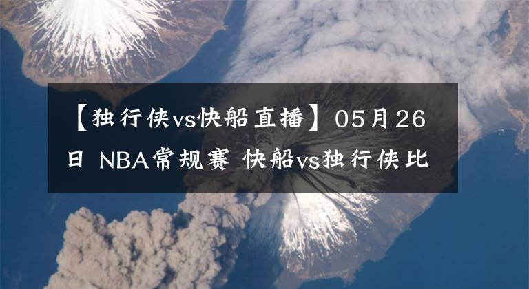 【獨行俠vs快船直播】05月26日 NBA常規(guī)賽 快船vs獨行俠比賽直播前瞻