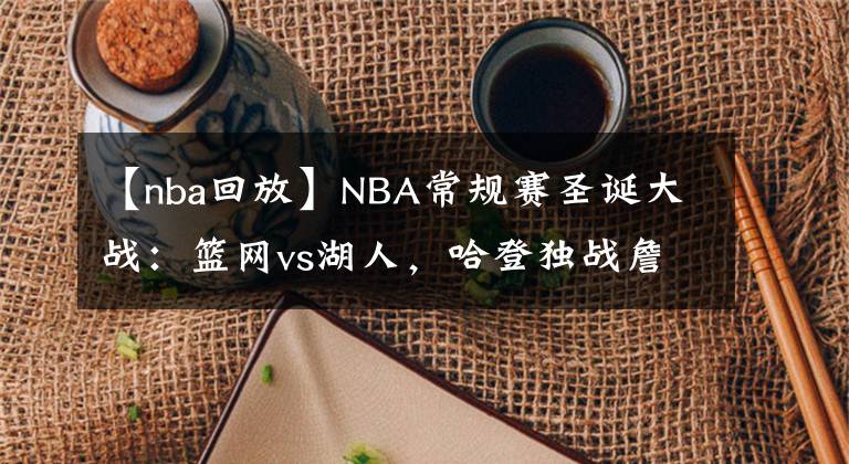 【nba回放】NBA常規(guī)賽圣誕大戰(zhàn)：籃網(wǎng)vs湖人，哈登獨(dú)戰(zhàn)詹姆斯與威少