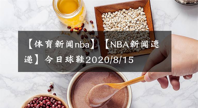 【體育新聞nba】【NBA新聞速遞】今日球鞋2020/8/15