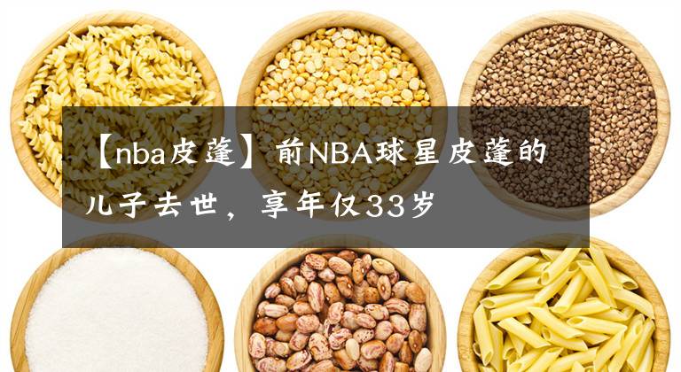 【nba皮蓬】前NBA球星皮蓬的兒子去世，享年僅33歲