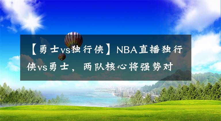 【勇士vs獨(dú)行俠】NBA直播獨(dú)行俠vs勇士，兩隊(duì)核心將強(qiáng)勢對決分析推薦