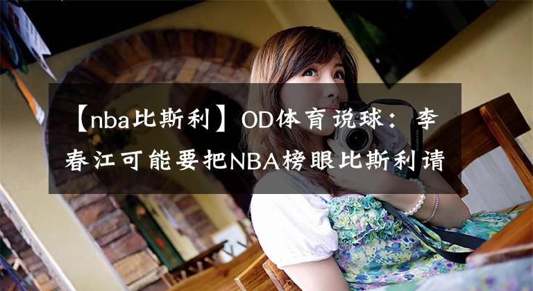 【nba比斯利】OD體育說球：李春江可能要把NBA榜眼比斯利請回來