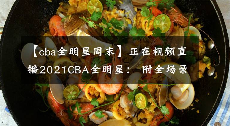 【cba全明星周末】正在視頻直播2021CBA全明星： 附全場(chǎng)錄像回放地址