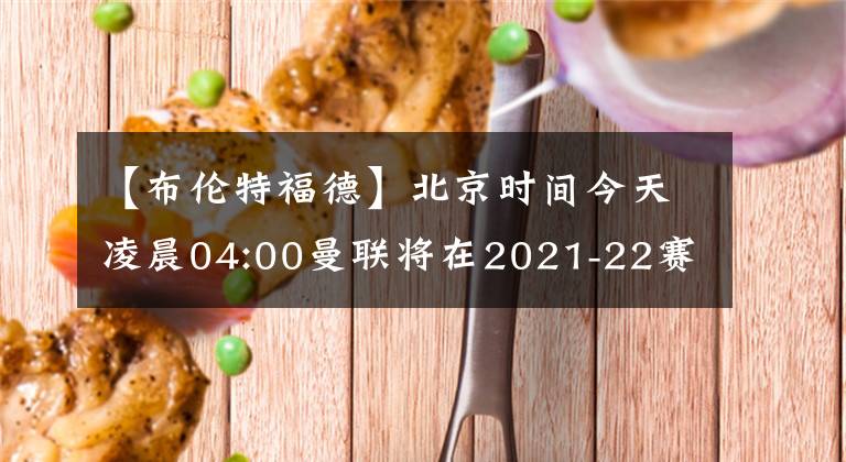 【布倫特福德】北京時間今天凌晨04:00曼聯(lián)將在2021-22賽季英超聯(lián)賽第17輪的補賽中客場對陣布倫特福德