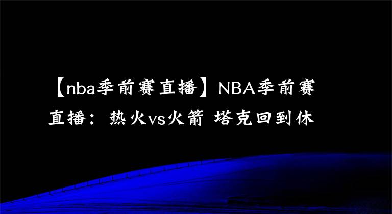 【nba季前賽直播】NBA季前賽直播：熱火vs火箭 塔克回到休斯頓 沖擊兩連勝！